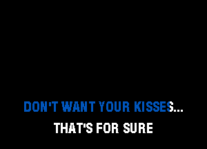 DON'T WANT YOUR KISSES...
THAT'S FOR SURE