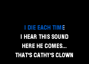 IDIE EACH TIME

I HEAR THIS SOUND
HERE HE COMES...
THAT'S CATHY'S CLOWN