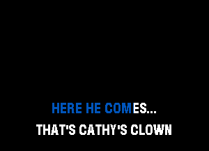HERE HE COMES...
THAT'S CATHY'S CLOWN