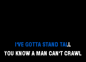 I'VE GOTTA STAND TALL
YOU KNOW A MAN CAN'T CRAWL