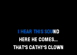 l HEAR THIS SOUND
HERE HE COMES...
THAT'S CATHY'S CLOWN