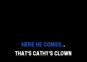 HERE HE COMES...
THAT'S CATHY'S CLOWN