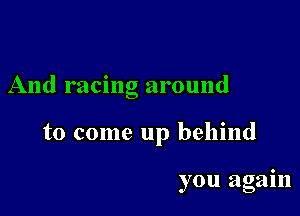 And racing around

to come up behind

you again