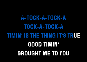 A-TOCK-A-TOCK-A
TOCK-A-TOCK-A
TIMIH' IS THE THING IT'S TRUE
GOOD TIMIH'
BROUGHT ME TO YOU