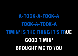 A-TOCK-A-TOCK-A
TOCK-A-TOCK-A
TIMIH' IS THE THING IT'S TRUE
GOOD TIMIH'
BROUGHT ME TO YOU