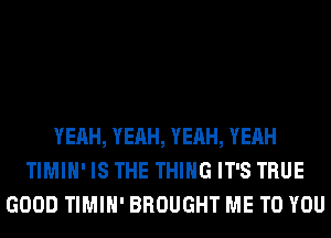 YEAH, YEAH, YEAH, YEAH
TIMIH' IS THE THING IT'S TRUE
GOOD TIMIH' BROUGHT ME TO YOU