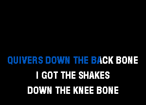 QUIVERS DOWN THE BACK BONE
I GOT THE SHARES
DOWN THE KNEE BONE