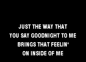 JUST THE WAY THAT
YOU SAY GOODHIGHT TO ME
BRINGS THAT FEELIH'

ON INSIDE OF ME