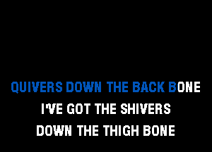 QUIVERS DOWN THE BACK BONE
I'VE GOT THE SHIVERS
DOWN THE THIGH BONE