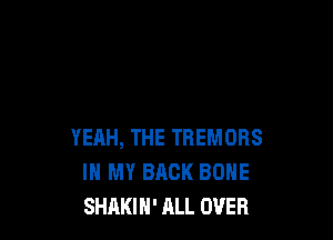 YEAH, THE TREMORS
IN MY BACK BONE
SHAKIH' ALL OVER