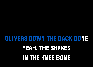 QUIVERS DOWN THE BACK BONE
YEAH, THE SHARES
IN THE KNEE BONE
