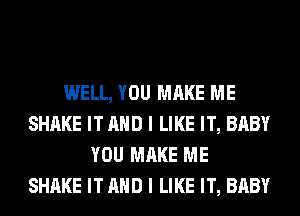 WELL, YOU MAKE ME
SHAKE IT AND I LIKE IT, BABY
YOU MAKE ME
SHAKE IT AND I LIKE IT, BABY