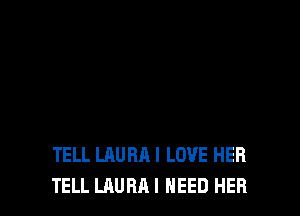 TELL LAURAI LOVE HER
TELL LAURAI NEED HER
