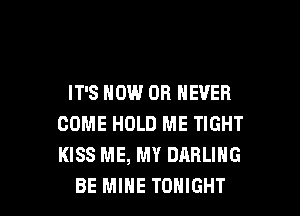 IT'S NOW OH NEVER
COME HOLD ME TIGHT
KISS ME, MY DARLING

BE MINE TONIGHT l