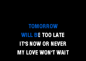 TOMORROW

WILL BE TOO LATE
IT'S HOW 0R NEVER
MY LOVE WON'T WAIT