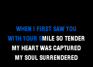 WHEN I FIRST SAW YOU
WITH YOUR SMILE SO TENDER
MY HEART WAS CAPTURED
MY SOUL SURRENDERED