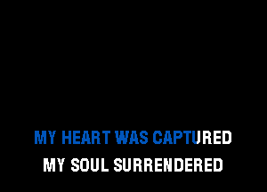 MY HEART WAS CAPTURED
MY SOUL SURRENDERED