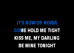 IT'S NOW OH NEVER
COME HOLD ME TIGHT
KISS ME, MY DARLING

BE MINE TONIGHT l