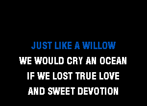 JUST LIKE (I WILLOW
WE WOULD CRY AN OCEAN
IF WE LOST TRUE LOVE
AND SWEET DEVOTION