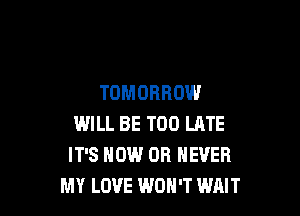 TOMORROW

WILL BE TOO LATE
IT'S HOW 0R NEVER
MY LOVE WON'T WAIT