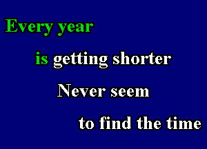 Ever , year

IS getting shorter

N ever seem

to find the time