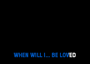 WHEN WILL I... BE LOVED