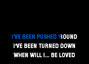 I'VE BEEN PUSHED 'ROUND
WE BEEN TURNED DOWN
WHEN WILL I... BE LOVED