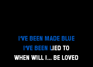 I'VE BEEN MADE BLUE
WE BEEN LIED TO
WHEN WILL I... BE LOVED