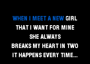 WHEN I MEET 11 NEW GIRL
THAT I WANT FOB MINE
SHE ALWAYS
BREAKS MY HEART IN TWO
IT HAPPENS EVERY TIME...