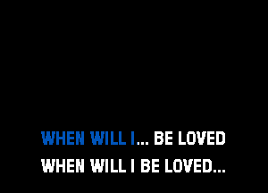 WHEN WILL I... BE LOVED
WHEN WILLI BE LOVED...