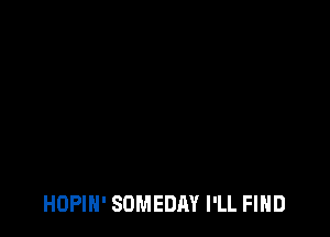 HOPIH' SOMEDAY I'LL FIND