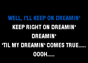 WELL, I'LL KEEP ON DREAMIH'
KEEP RIGHT ON DREAMIH'
DREAMIH'

'TIL MY DREAMIH' COMES TRUE .....
OOOH .....