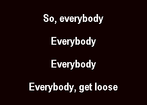 So, everybody
Everybody

Everybody

Everybody, get loose