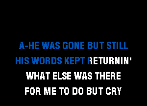 A-HE WAS GONE BUT STILL
HIS WORDS KEPT RETURHIH'
WHAT ELSE WAS THERE
FOR ME TO DO BUT CRY