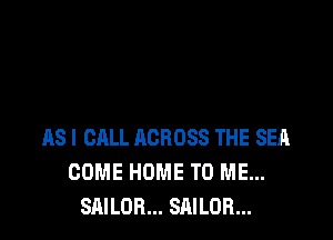 AS! CALL ACROSS THE SEA
COME HOME TO ME...
SAILOR... SAILOR...