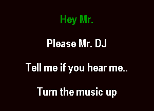 Please Mr. DJ

Tell me if you hear me..

Turn the music up