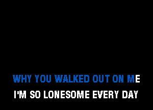 WHY YOU WALKED OUT ON ME
I'M SO LOHESOME EVERY DAY