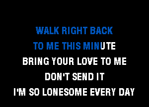 WALK RIGHT BACK
TO ME THIS MINUTE
BRING YOUR LOVE TO ME
DON'T SEND IT
I'M SO LOHESOME EVERY DAY