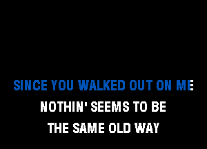 SINCE YOU WALKED OUT ON ME
HOTHlH' SEEMS TO BE
THE SAME OLD WAY