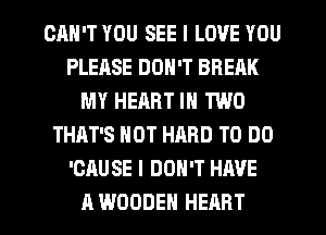 CAN'T YOU SEE I LOVE YOU
PLEASE DON'T BREAK
MY HEART IN TWO
THAT'S HOT HARD TO DO
'CAU SE I DON'T HAVE
A WOODEN HEART