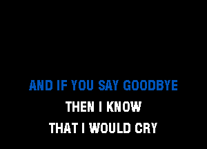IXHD IF YOU SAY GOODBYE
THEN I KNOW
THAT I WOULD CRY