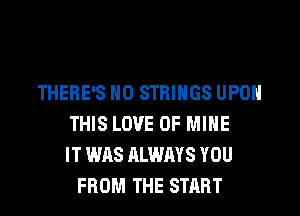THERE'S N0 STRINGS UPON
THIS LOVE OF MINE
IT WAS ALWAYS YOU
FROM THE START