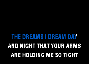 THE DREAMSI DREAM DAY
AND NIGHT THAT YOUR ARMS
ARE HOLDING ME SO TIGHT