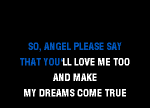 SO, ANGEL PLEASE SAY
THAT YOU'LL LOVE ME TOO
AND MAKE
MY DREAMS COME TRUE