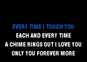 EVERY TIME I TOUCH YOU
EACH AND EVERY TIME
A CHIME RINGS OUT I LOVE YOU
ONLY YOU FOREVER MORE