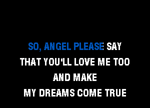 SO, ANGEL PLEASE SAY
THAT YOU'LL LOVE ME TOO
AND MAKE
MY DREAMS COME TRUE