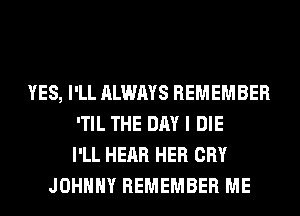 YES, I'LL ALWAYS REMEMBER
'TIL THE DAY I DIE
I'LL HEAR HER CRY
JOHNNY REMEMBER ME