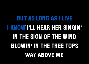 BUT AS LONG AS I LIVE
I KNOW I'LL HEAR HER SIHGIH'
IN THE SIGN OF THE WIND
BLOWIH' IN THE TREE TOPS
WAY ABOVE ME