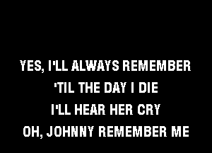YES, I'LL ALWAYS REMEMBER
'TIL THE DAY I DIE
I'LL HEAR HER CRY

0H, JOHNNY REMEMBER ME