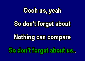 Oooh us, yeah
So don't forget about

Nothing can compare